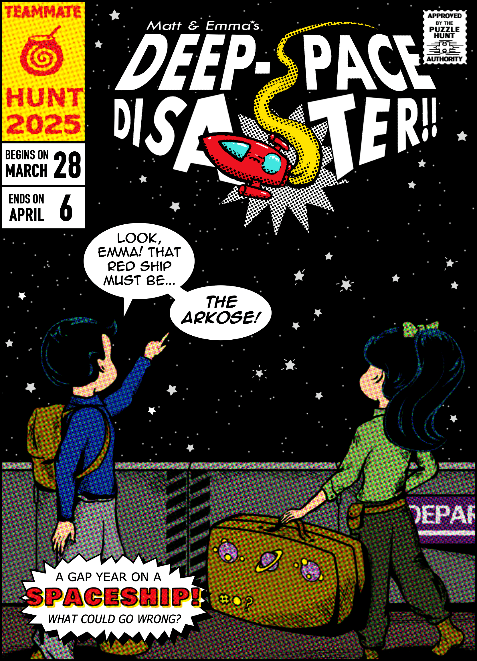 A comic book cover titled "Matt & Emma’s Deep-space Disaster". There is a red spaceship with blue windows and a yellow trail bursting through the title. Two characters, Matt and Emma, are standing at the bottom of the page, holding luggage, in front of a sign reading "Depar...". Matt is pointing at the ship in the sky and says "Look, Emma! That red ship must be... The Arkose!" Emma’s suitcase has stickers of planets. The background is a black sky with many stars. The top left corner reads "Teammate Hunt 2025; Begins on March 28; Ends on April 6." The top right corner reads "Approved by the Puzzle Hunt Authority." The bottom left corner reads "A gap year on a spaceship! What could go wrong?"